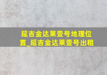 延吉金达莱壹号地理位置_延吉金达莱壹号出租