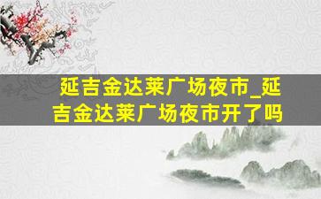 延吉金达莱广场夜市_延吉金达莱广场夜市开了吗