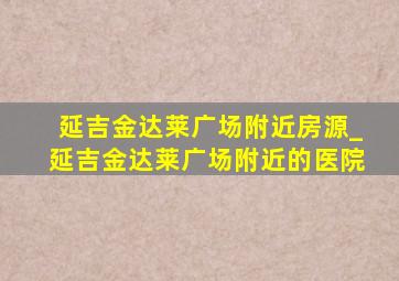 延吉金达莱广场附近房源_延吉金达莱广场附近的医院