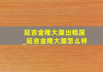 延吉金隆大厦出租屋_延吉金隆大厦怎么样