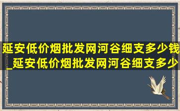 延安(低价烟批发网)河谷细支多少钱_延安(低价烟批发网)河谷细支多少钱一条回收