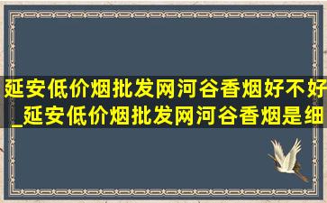 延安(低价烟批发网)河谷香烟好不好_延安(低价烟批发网)河谷香烟是细支嘛