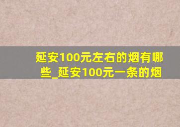 延安100元左右的烟有哪些_延安100元一条的烟