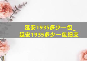 延安1935多少一包_延安1935多少一包细支