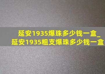 延安1935爆珠多少钱一盒_延安1935粗支爆珠多少钱一盒