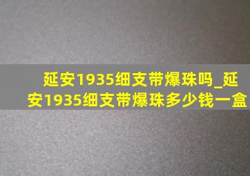 延安1935细支带爆珠吗_延安1935细支带爆珠多少钱一盒