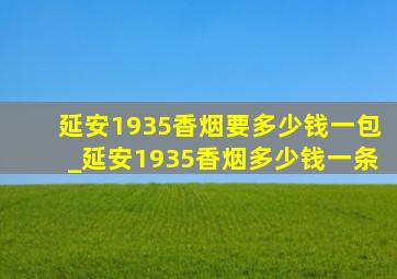 延安1935香烟要多少钱一包_延安1935香烟多少钱一条