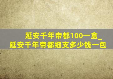 延安千年帝都100一盒_延安千年帝都细支多少钱一包