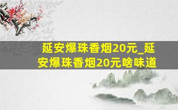 延安爆珠香烟20元_延安爆珠香烟20元啥味道