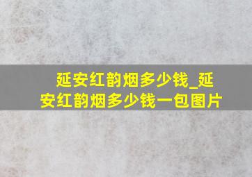 延安红韵烟多少钱_延安红韵烟多少钱一包图片