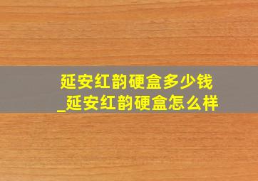 延安红韵硬盒多少钱_延安红韵硬盒怎么样