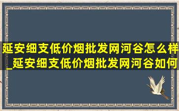 延安细支(低价烟批发网)河谷怎么样_延安细支(低价烟批发网)河谷如何辨真假