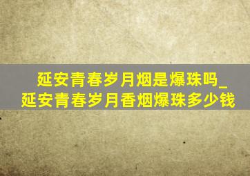 延安青春岁月烟是爆珠吗_延安青春岁月香烟爆珠多少钱