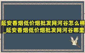 延安香烟(低价烟批发网)河谷怎么样_延安香烟(低价烟批发网)河谷哪里的