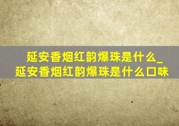 延安香烟红韵爆珠是什么_延安香烟红韵爆珠是什么口味