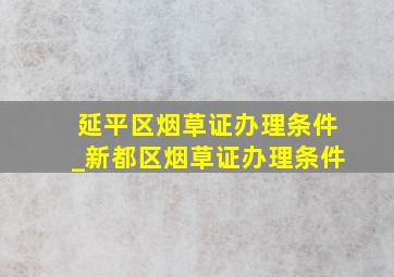 延平区烟草证办理条件_新都区烟草证办理条件