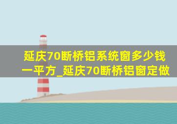 延庆70断桥铝系统窗多少钱一平方_延庆70断桥铝窗定做