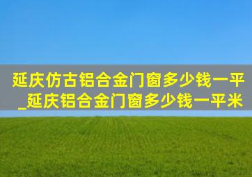 延庆仿古铝合金门窗多少钱一平_延庆铝合金门窗多少钱一平米