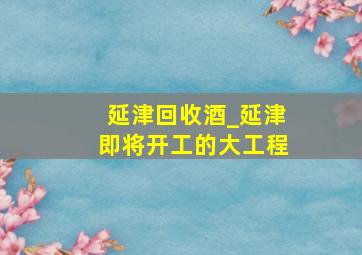 延津回收酒_延津即将开工的大工程