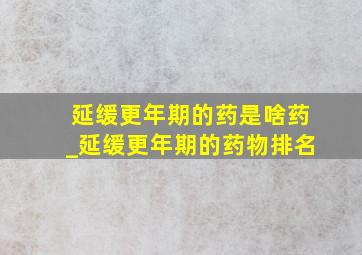 延缓更年期的药是啥药_延缓更年期的药物排名