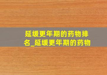 延缓更年期的药物排名_延缓更年期的药物