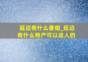 延边有什么香烟_延边有什么特产可以送人的