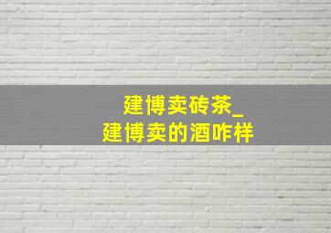 建博卖砖茶_建博卖的酒咋样