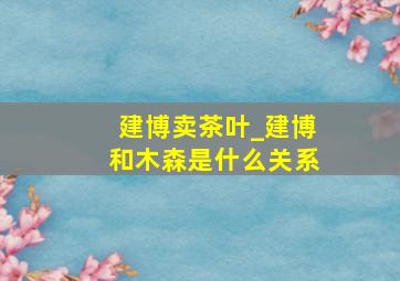 建博卖茶叶_建博和木森是什么关系