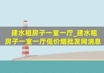 建水租房子一室一厅_建水租房子一室一厅(低价烟批发网)消息