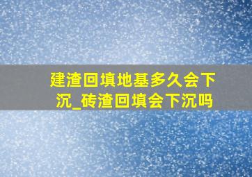 建渣回填地基多久会下沉_砖渣回填会下沉吗