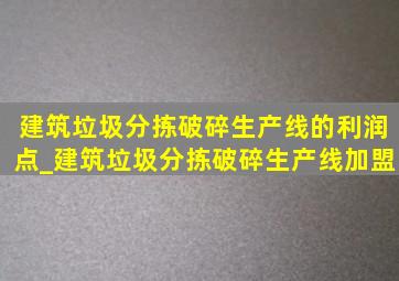 建筑垃圾分拣破碎生产线的利润点_建筑垃圾分拣破碎生产线加盟