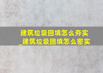 建筑垃圾回填怎么夯实_建筑垃圾回填怎么密实