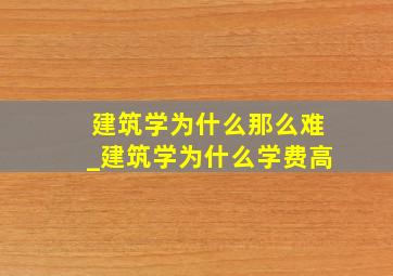 建筑学为什么那么难_建筑学为什么学费高