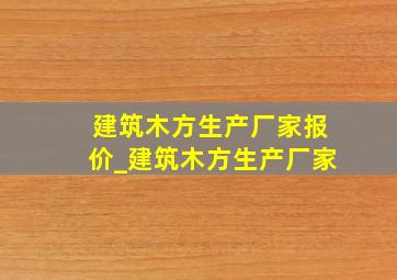 建筑木方生产厂家报价_建筑木方生产厂家