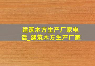 建筑木方生产厂家电话_建筑木方生产厂家