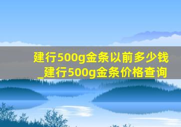 建行500g金条以前多少钱_建行500g金条价格查询