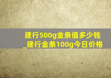 建行500g金条值多少钱_建行金条100g今日价格