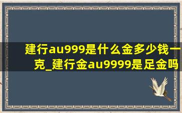 建行au999是什么金多少钱一克_建行金au9999是足金吗