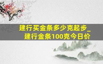 建行买金条多少克起步_建行金条100克今日价