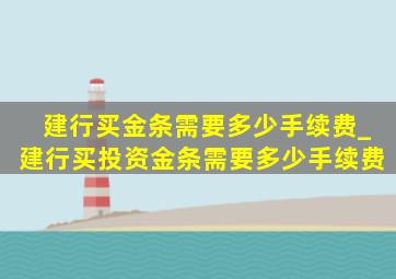 建行买金条需要多少手续费_建行买投资金条需要多少手续费