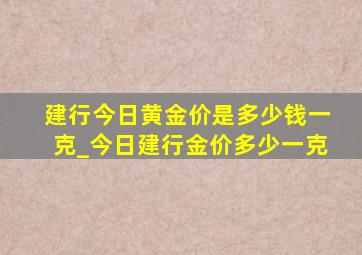 建行今日黄金价是多少钱一克_今日建行金价多少一克