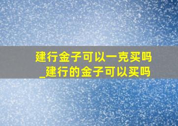 建行金子可以一克买吗_建行的金子可以买吗