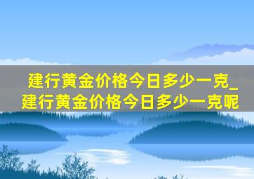 建行黄金价格今日多少一克_建行黄金价格今日多少一克呢