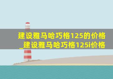 建设雅马哈巧格125的价格_建设雅马哈巧格125i价格