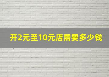 开2元至10元店需要多少钱