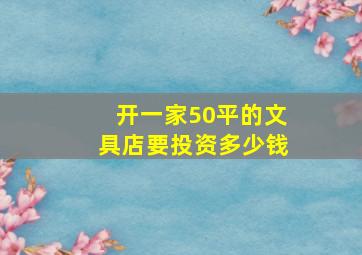 开一家50平的文具店要投资多少钱