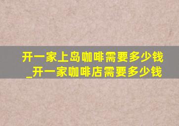 开一家上岛咖啡需要多少钱_开一家咖啡店需要多少钱