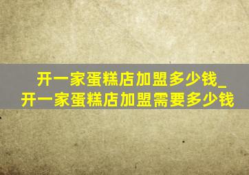 开一家蛋糕店加盟多少钱_开一家蛋糕店加盟需要多少钱