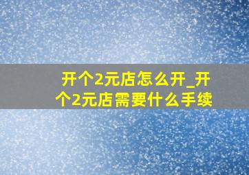 开个2元店怎么开_开个2元店需要什么手续