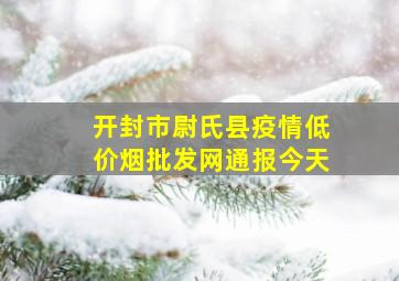 开封市尉氏县疫情(低价烟批发网)通报今天